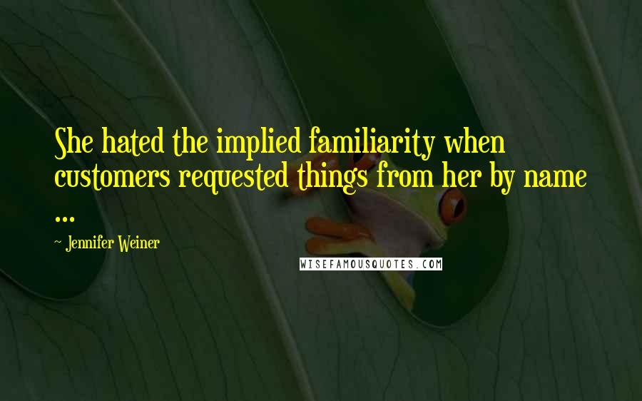 Jennifer Weiner Quotes: She hated the implied familiarity when customers requested things from her by name ...