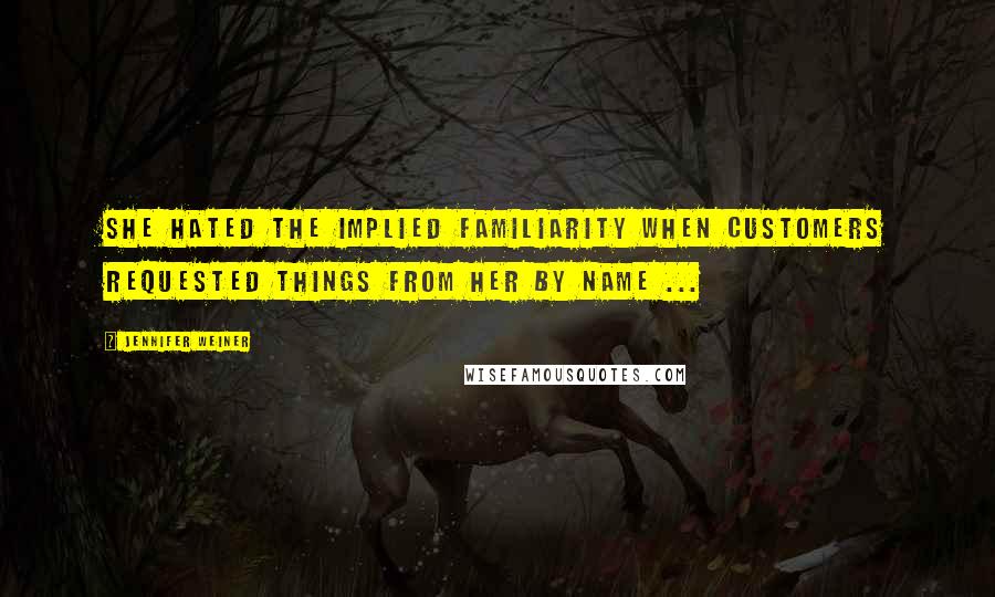 Jennifer Weiner Quotes: She hated the implied familiarity when customers requested things from her by name ...