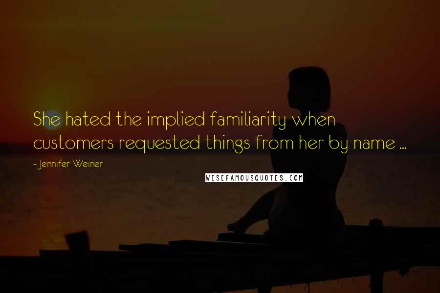 Jennifer Weiner Quotes: She hated the implied familiarity when customers requested things from her by name ...