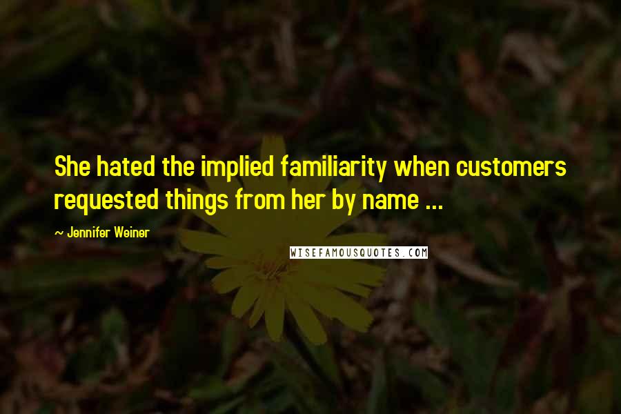 Jennifer Weiner Quotes: She hated the implied familiarity when customers requested things from her by name ...