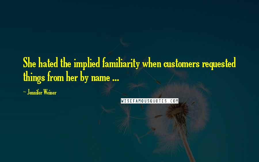 Jennifer Weiner Quotes: She hated the implied familiarity when customers requested things from her by name ...