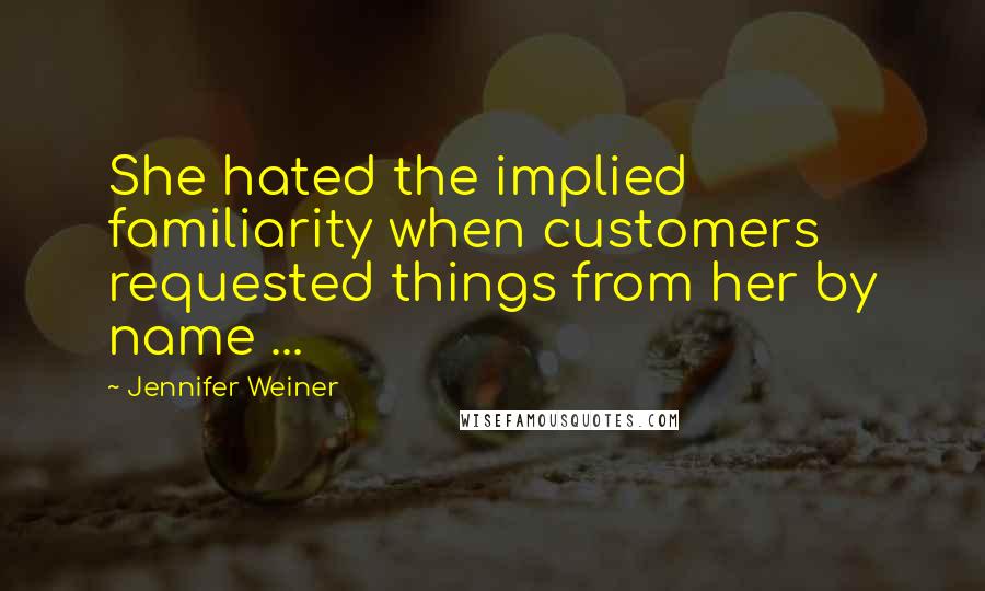 Jennifer Weiner Quotes: She hated the implied familiarity when customers requested things from her by name ...