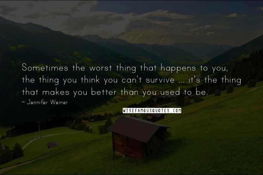 Jennifer Weiner Quotes: Sometimes the worst thing that happens to you, the thing you think you can't survive ... it's the thing that makes you better than you used to be.