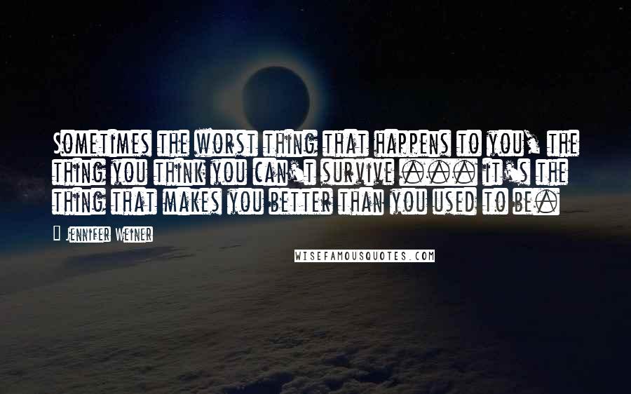 Jennifer Weiner Quotes: Sometimes the worst thing that happens to you, the thing you think you can't survive ... it's the thing that makes you better than you used to be.