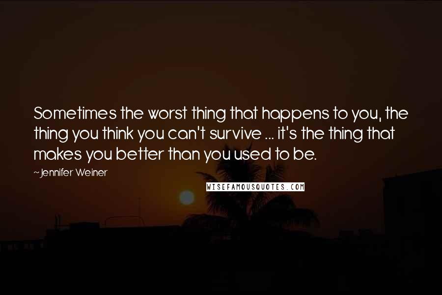 Jennifer Weiner Quotes: Sometimes the worst thing that happens to you, the thing you think you can't survive ... it's the thing that makes you better than you used to be.