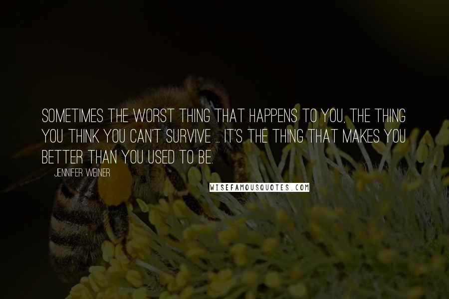 Jennifer Weiner Quotes: Sometimes the worst thing that happens to you, the thing you think you can't survive ... it's the thing that makes you better than you used to be.