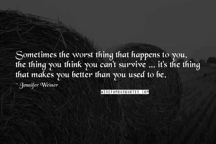 Jennifer Weiner Quotes: Sometimes the worst thing that happens to you, the thing you think you can't survive ... it's the thing that makes you better than you used to be.