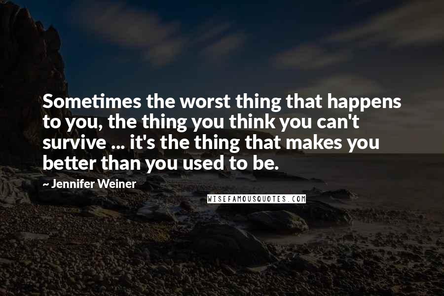 Jennifer Weiner Quotes: Sometimes the worst thing that happens to you, the thing you think you can't survive ... it's the thing that makes you better than you used to be.