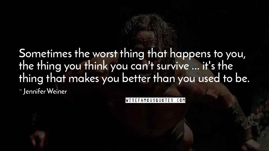 Jennifer Weiner Quotes: Sometimes the worst thing that happens to you, the thing you think you can't survive ... it's the thing that makes you better than you used to be.