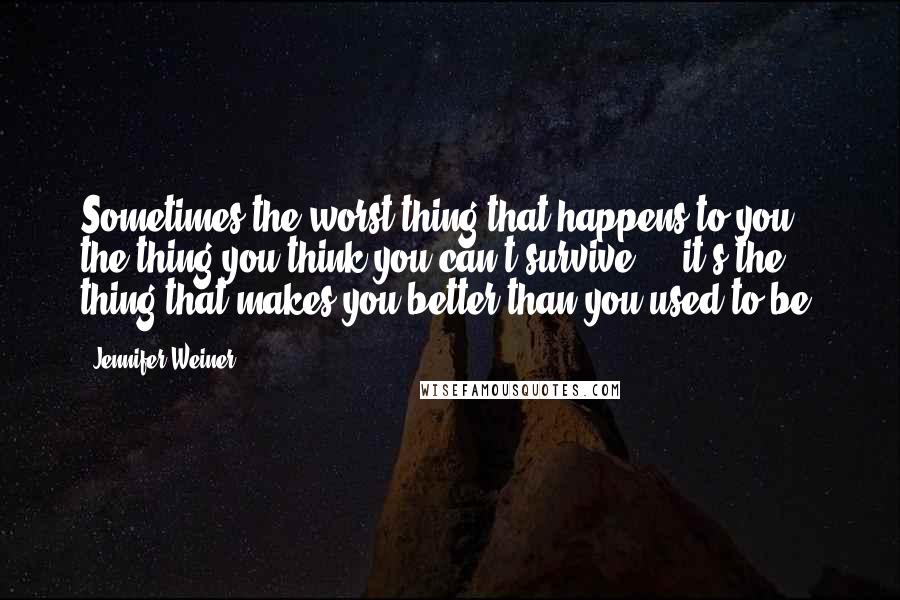 Jennifer Weiner Quotes: Sometimes the worst thing that happens to you, the thing you think you can't survive ... it's the thing that makes you better than you used to be.