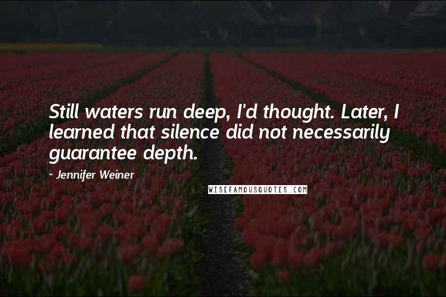 Jennifer Weiner Quotes: Still waters run deep, I'd thought. Later, I learned that silence did not necessarily guarantee depth.