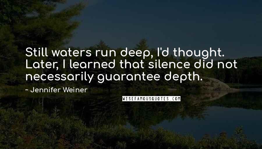 Jennifer Weiner Quotes: Still waters run deep, I'd thought. Later, I learned that silence did not necessarily guarantee depth.