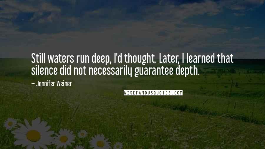 Jennifer Weiner Quotes: Still waters run deep, I'd thought. Later, I learned that silence did not necessarily guarantee depth.