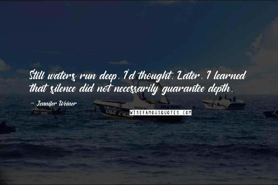 Jennifer Weiner Quotes: Still waters run deep, I'd thought. Later, I learned that silence did not necessarily guarantee depth.