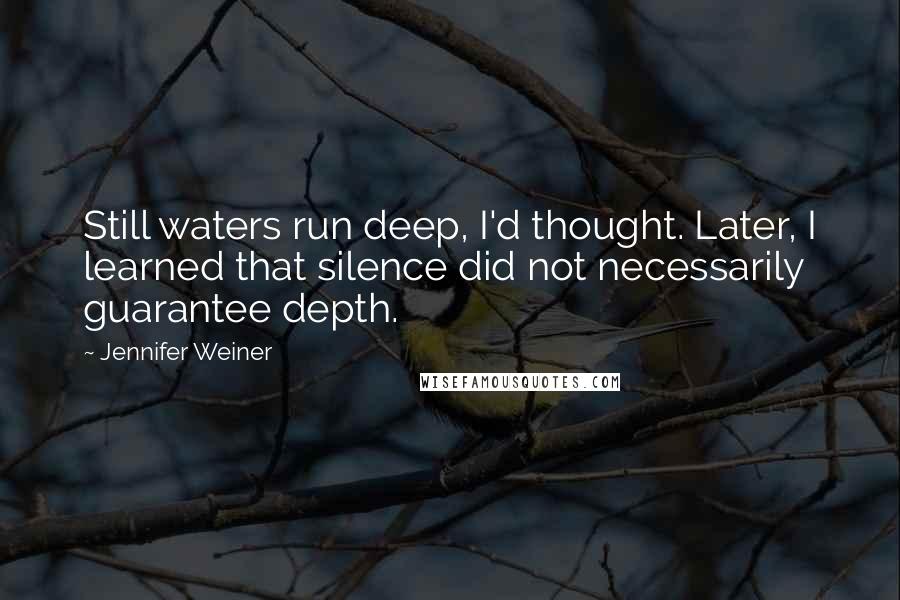 Jennifer Weiner Quotes: Still waters run deep, I'd thought. Later, I learned that silence did not necessarily guarantee depth.