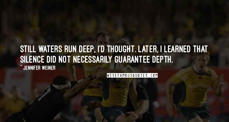 Jennifer Weiner Quotes: Still waters run deep, I'd thought. Later, I learned that silence did not necessarily guarantee depth.