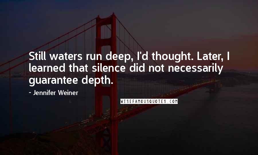 Jennifer Weiner Quotes: Still waters run deep, I'd thought. Later, I learned that silence did not necessarily guarantee depth.