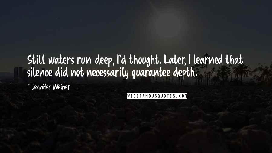 Jennifer Weiner Quotes: Still waters run deep, I'd thought. Later, I learned that silence did not necessarily guarantee depth.