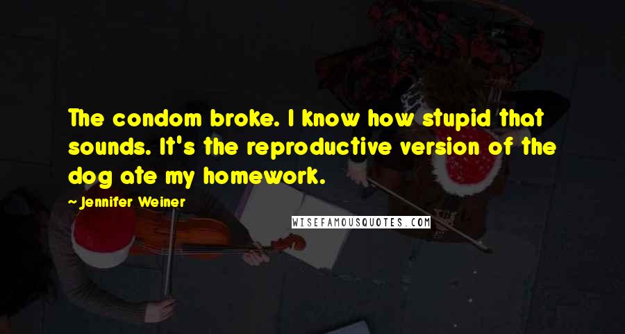 Jennifer Weiner Quotes: The condom broke. I know how stupid that sounds. It's the reproductive version of the dog ate my homework.