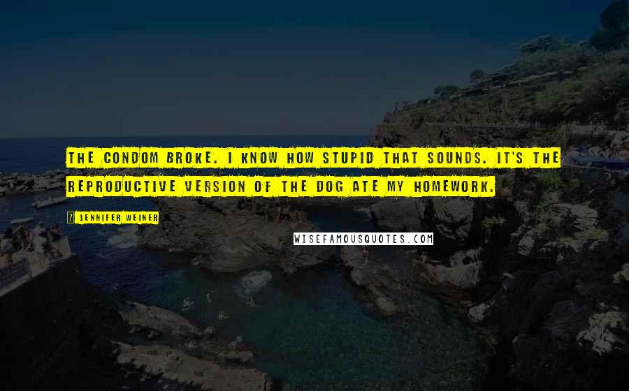 Jennifer Weiner Quotes: The condom broke. I know how stupid that sounds. It's the reproductive version of the dog ate my homework.