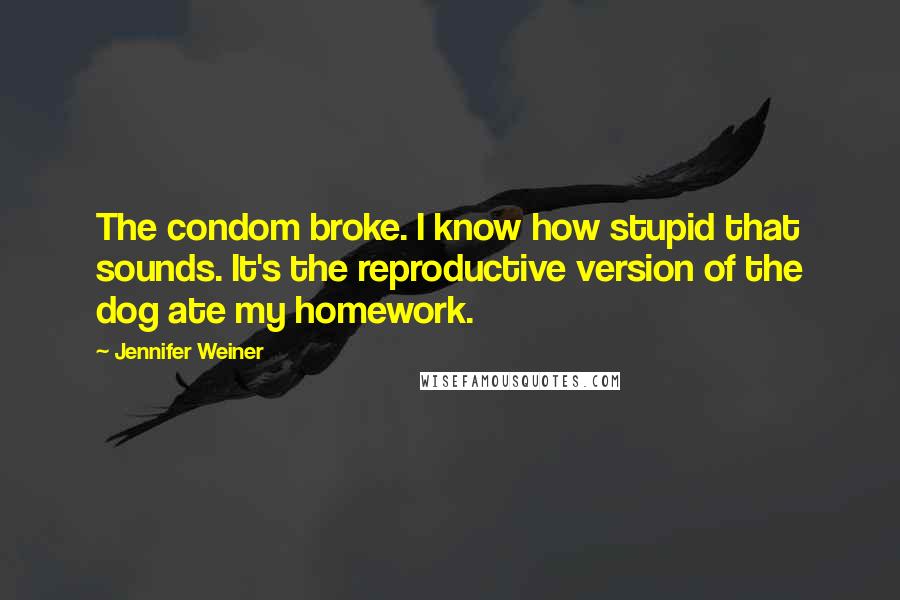 Jennifer Weiner Quotes: The condom broke. I know how stupid that sounds. It's the reproductive version of the dog ate my homework.