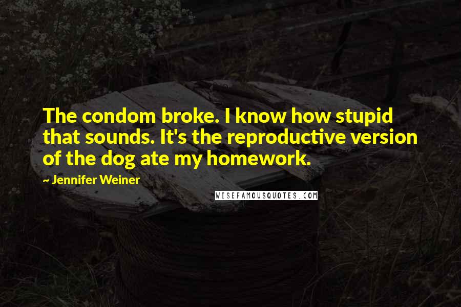 Jennifer Weiner Quotes: The condom broke. I know how stupid that sounds. It's the reproductive version of the dog ate my homework.