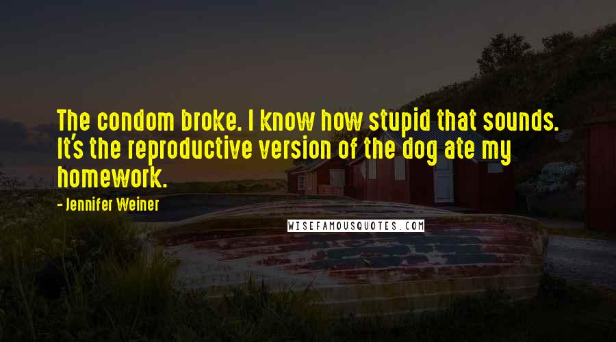 Jennifer Weiner Quotes: The condom broke. I know how stupid that sounds. It's the reproductive version of the dog ate my homework.
