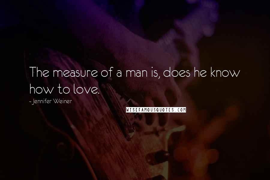 Jennifer Weiner Quotes: The measure of a man is, does he know how to love.
