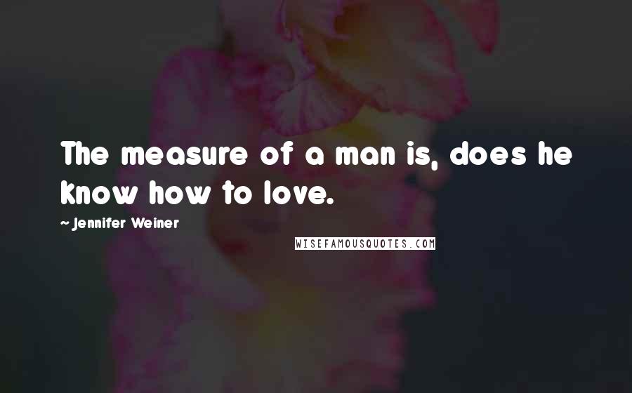 Jennifer Weiner Quotes: The measure of a man is, does he know how to love.