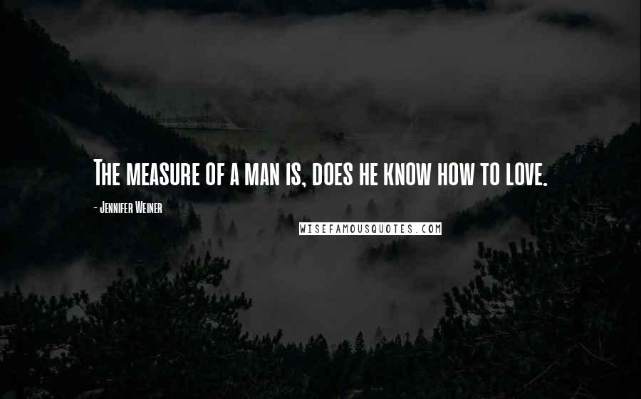 Jennifer Weiner Quotes: The measure of a man is, does he know how to love.