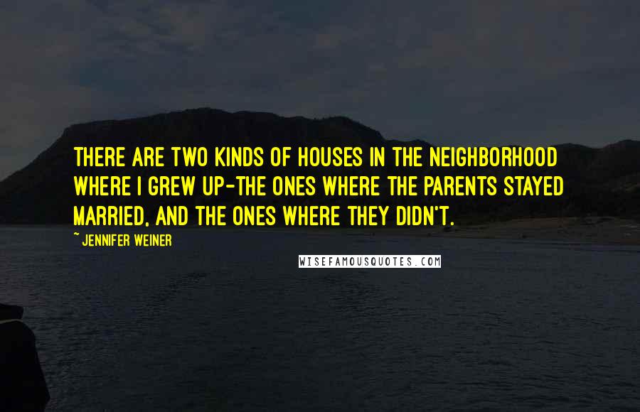 Jennifer Weiner Quotes: There are two kinds of houses in the neighborhood where I grew up-the ones where the parents stayed married, and the ones where they didn't.