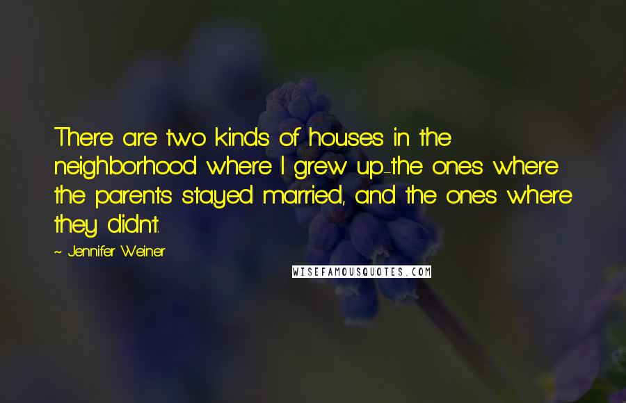 Jennifer Weiner Quotes: There are two kinds of houses in the neighborhood where I grew up-the ones where the parents stayed married, and the ones where they didn't.