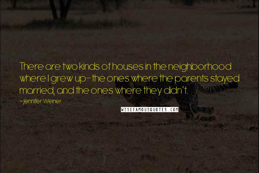 Jennifer Weiner Quotes: There are two kinds of houses in the neighborhood where I grew up-the ones where the parents stayed married, and the ones where they didn't.