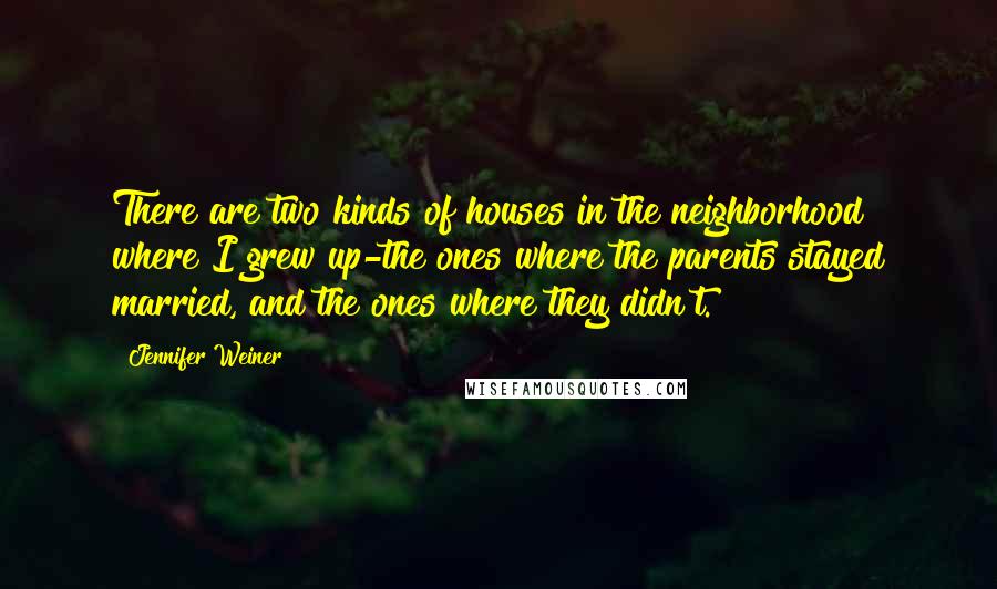 Jennifer Weiner Quotes: There are two kinds of houses in the neighborhood where I grew up-the ones where the parents stayed married, and the ones where they didn't.