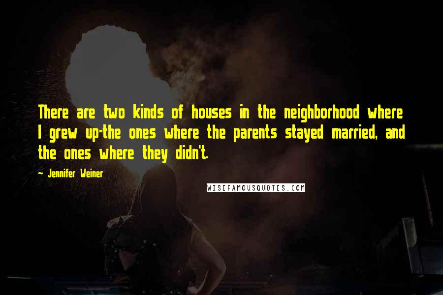 Jennifer Weiner Quotes: There are two kinds of houses in the neighborhood where I grew up-the ones where the parents stayed married, and the ones where they didn't.