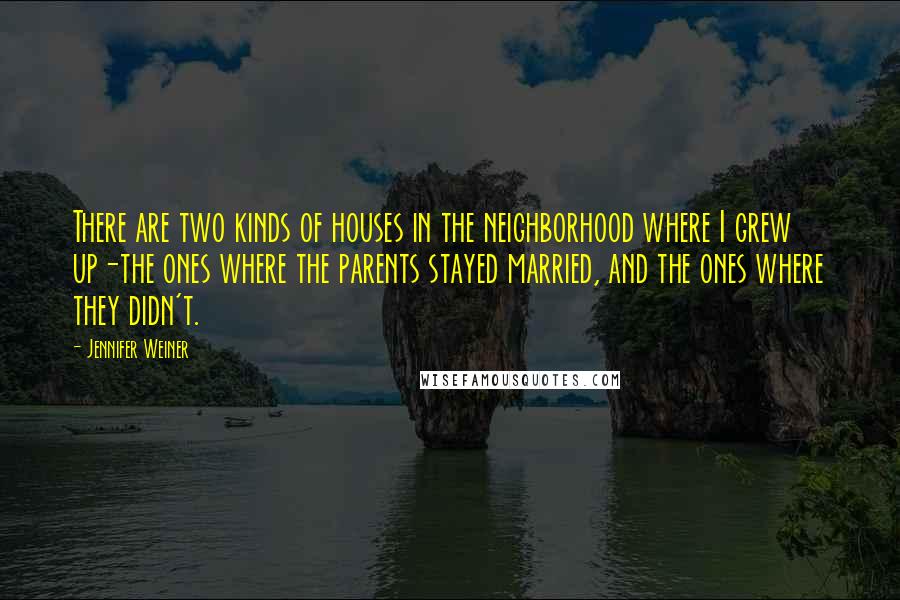 Jennifer Weiner Quotes: There are two kinds of houses in the neighborhood where I grew up-the ones where the parents stayed married, and the ones where they didn't.