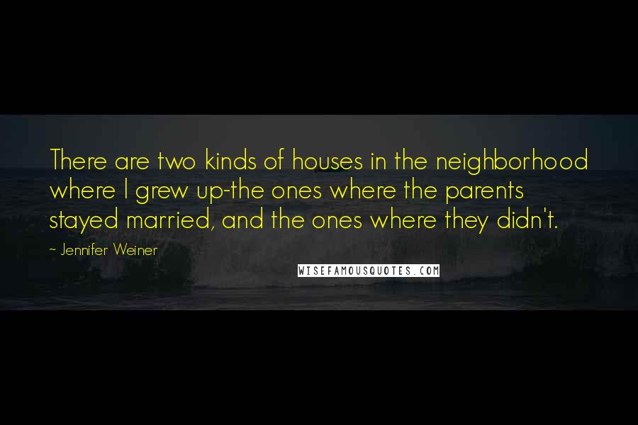 Jennifer Weiner Quotes: There are two kinds of houses in the neighborhood where I grew up-the ones where the parents stayed married, and the ones where they didn't.