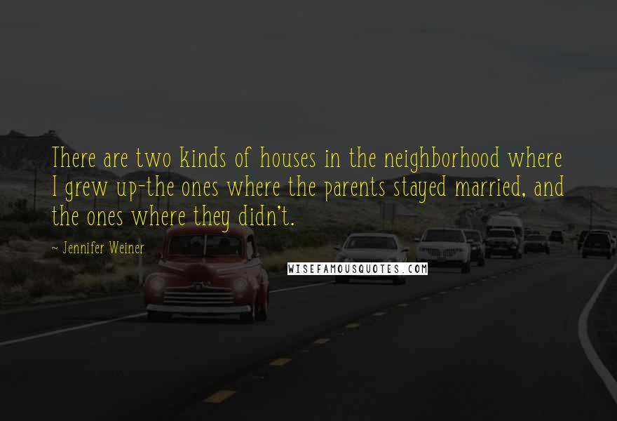 Jennifer Weiner Quotes: There are two kinds of houses in the neighborhood where I grew up-the ones where the parents stayed married, and the ones where they didn't.