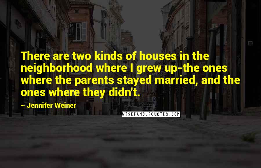 Jennifer Weiner Quotes: There are two kinds of houses in the neighborhood where I grew up-the ones where the parents stayed married, and the ones where they didn't.