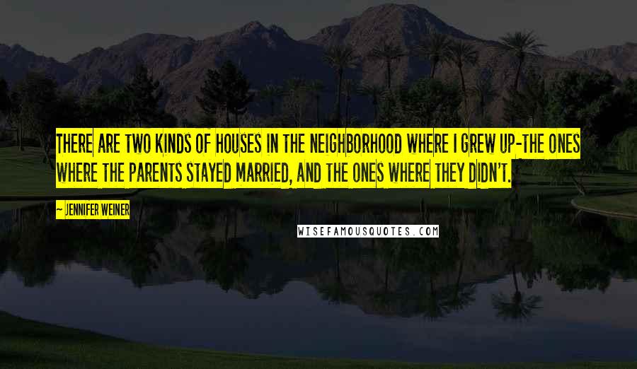 Jennifer Weiner Quotes: There are two kinds of houses in the neighborhood where I grew up-the ones where the parents stayed married, and the ones where they didn't.
