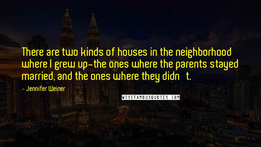 Jennifer Weiner Quotes: There are two kinds of houses in the neighborhood where I grew up-the ones where the parents stayed married, and the ones where they didn't.