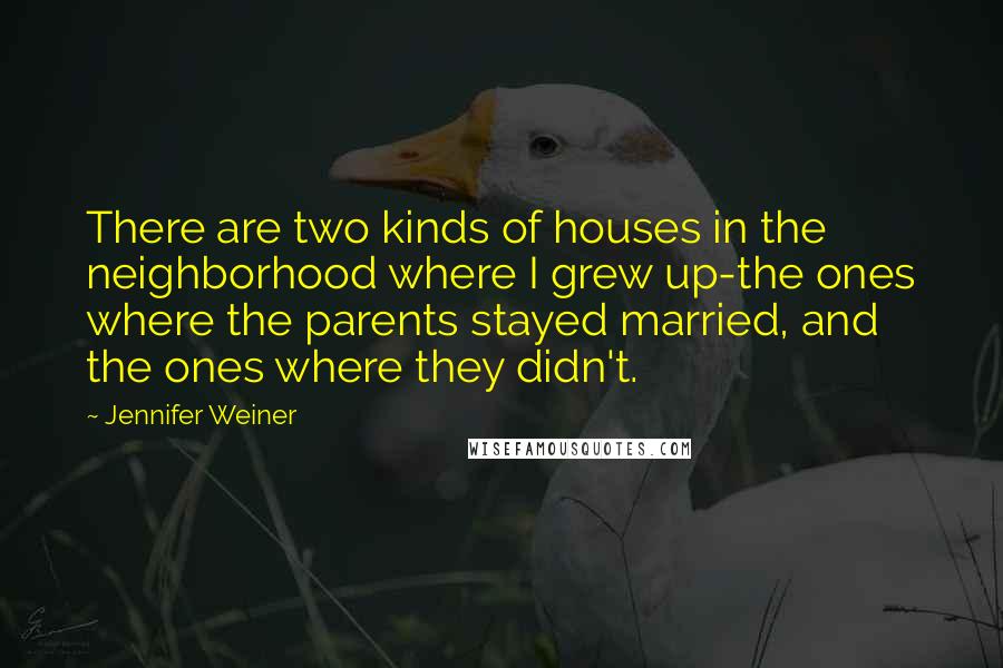 Jennifer Weiner Quotes: There are two kinds of houses in the neighborhood where I grew up-the ones where the parents stayed married, and the ones where they didn't.