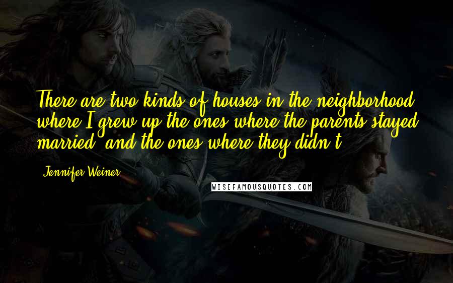 Jennifer Weiner Quotes: There are two kinds of houses in the neighborhood where I grew up-the ones where the parents stayed married, and the ones where they didn't.