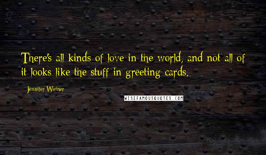 Jennifer Weiner Quotes: There's all kinds of love in the world, and not all of it looks like the stuff in greeting cards.