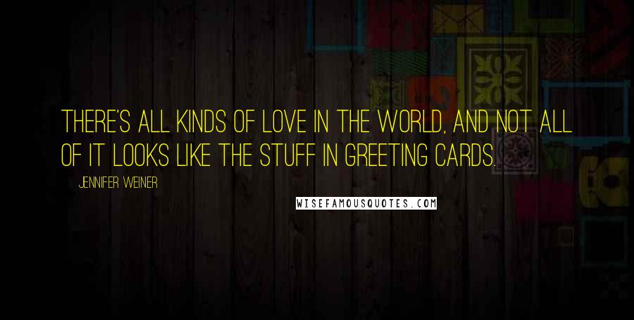 Jennifer Weiner Quotes: There's all kinds of love in the world, and not all of it looks like the stuff in greeting cards.