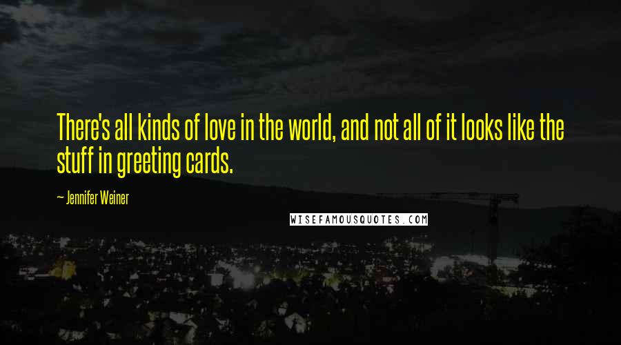 Jennifer Weiner Quotes: There's all kinds of love in the world, and not all of it looks like the stuff in greeting cards.