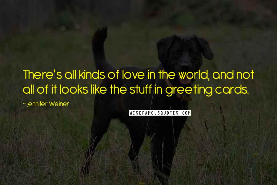 Jennifer Weiner Quotes: There's all kinds of love in the world, and not all of it looks like the stuff in greeting cards.