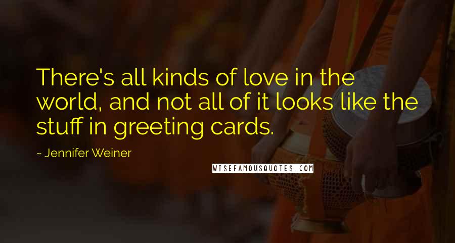 Jennifer Weiner Quotes: There's all kinds of love in the world, and not all of it looks like the stuff in greeting cards.