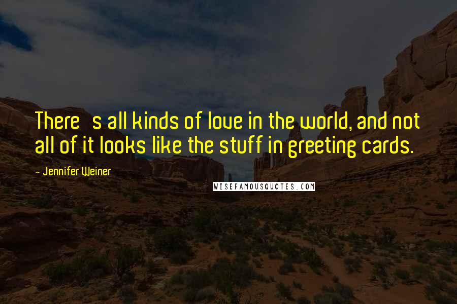 Jennifer Weiner Quotes: There's all kinds of love in the world, and not all of it looks like the stuff in greeting cards.