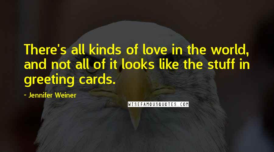 Jennifer Weiner Quotes: There's all kinds of love in the world, and not all of it looks like the stuff in greeting cards.